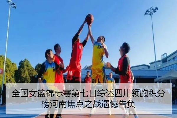 全国女篮锦标赛第七日综述四川领跑积分榜河南焦点之战遗憾告负