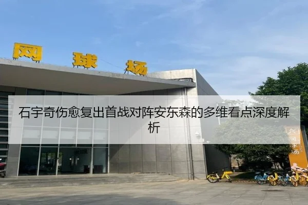 石宇奇伤愈复出首战对阵安东森的多维看点深度解析