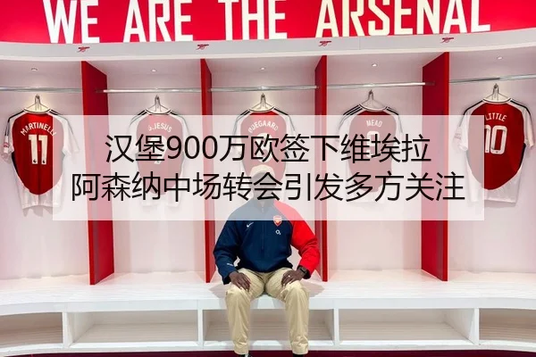 汉堡900万欧签下维埃拉 阿森纳中场转会引发多方关注